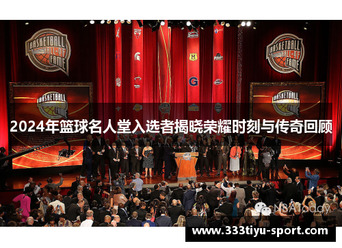 2024年篮球名人堂入选者揭晓荣耀时刻与传奇回顾
