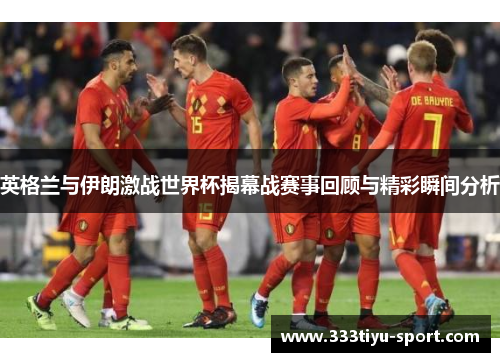 英格兰与伊朗激战世界杯揭幕战赛事回顾与精彩瞬间分析