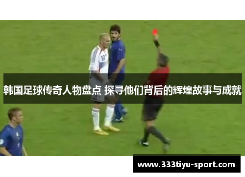 韩国足球传奇人物盘点 探寻他们背后的辉煌故事与成就