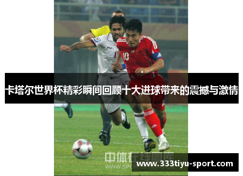 卡塔尔世界杯精彩瞬间回顾十大进球带来的震撼与激情