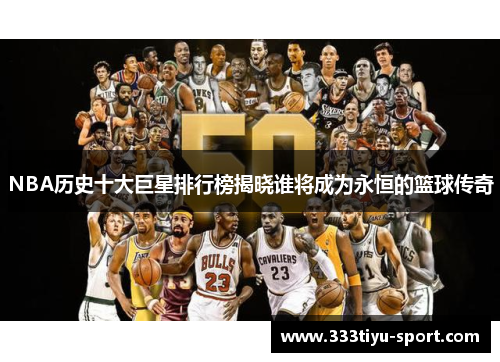 NBA历史十大巨星排行榜揭晓谁将成为永恒的篮球传奇