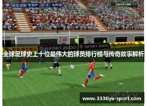 全球足球史上十位最伟大的球员排行榜与传奇故事解析