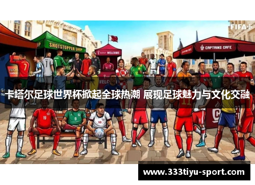卡塔尔足球世界杯掀起全球热潮 展现足球魅力与文化交融