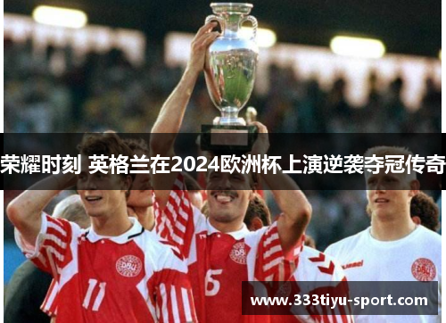 荣耀时刻 英格兰在2024欧洲杯上演逆袭夺冠传奇