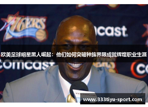 欧美足球明星黑人崛起：他们如何突破种族界限成就辉煌职业生涯