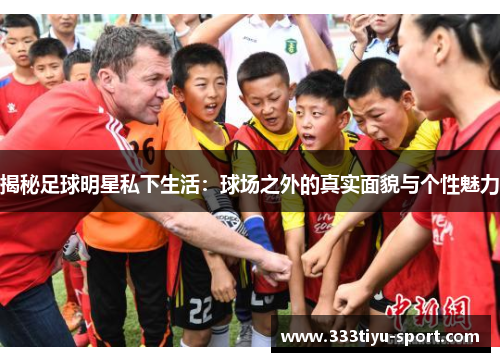揭秘足球明星私下生活：球场之外的真实面貌与个性魅力