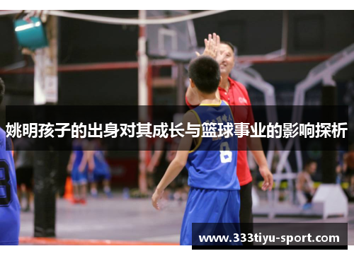 姚明孩子的出身对其成长与篮球事业的影响探析
