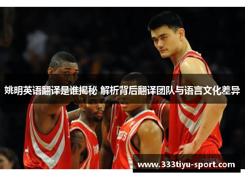 姚明英语翻译是谁揭秘 解析背后翻译团队与语言文化差异