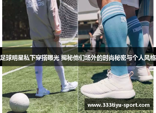 足球明星私下穿搭曝光 揭秘他们场外的时尚秘密与个人风格