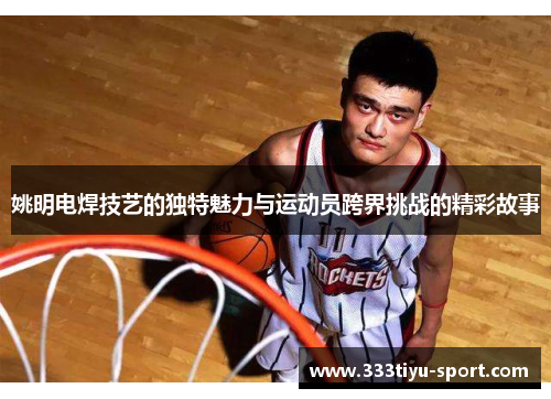 姚明电焊技艺的独特魅力与运动员跨界挑战的精彩故事