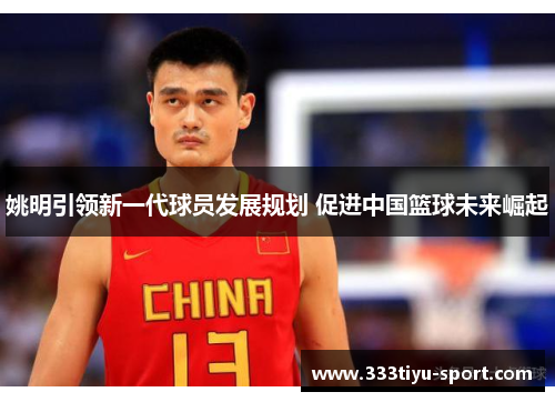 姚明引领新一代球员发展规划 促进中国篮球未来崛起