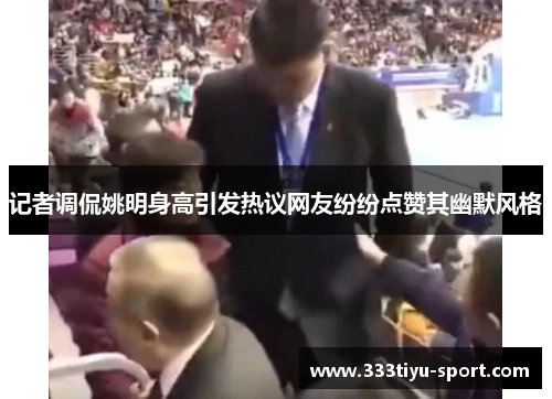 记者调侃姚明身高引发热议网友纷纷点赞其幽默风格