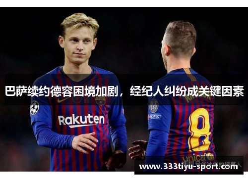 巴萨续约德容困境加剧，经纪人纠纷成关键因素