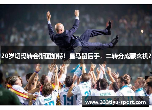 20岁切玛转会斯图加特！皇马留后手，二转分成藏玄机？