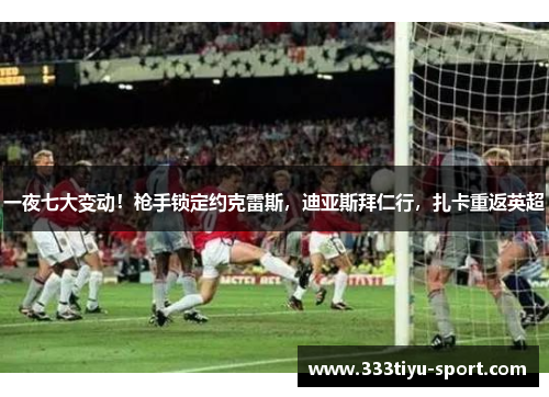 一夜七大变动！枪手锁定约克雷斯，迪亚斯拜仁行，扎卡重返英超