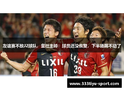 友谊赛不敌J2球队，皇社主帅：球员还没恢复，下半场踢不动了