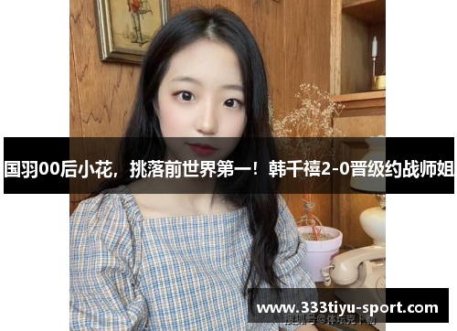 国羽00后小花，挑落前世界第一！韩千禧2-0晋级约战师姐