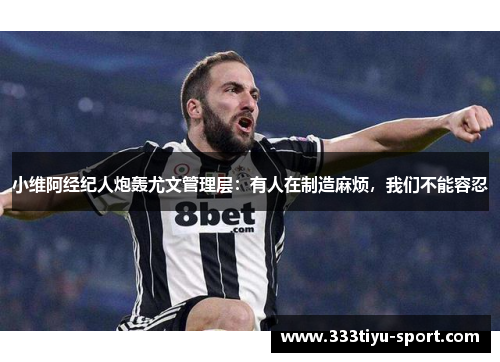 小维阿经纪人炮轰尤文管理层：有人在制造麻烦，我们不能容忍