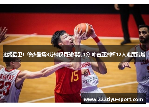 边缘后卫！徐杰登场8分钟仅罚球得到1分 冲击亚洲杯12人难度陡增