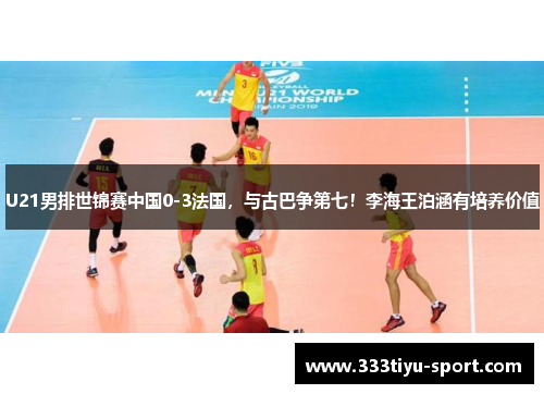U21男排世锦赛中国0-3法国，与古巴争第七！李海王泊涵有培养价值